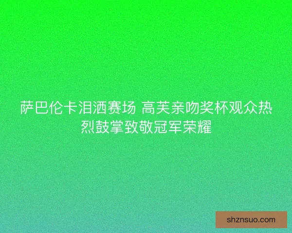 萨巴伦卡泪洒赛场 高芙亲吻奖杯观众热烈鼓掌致敬冠军荣耀