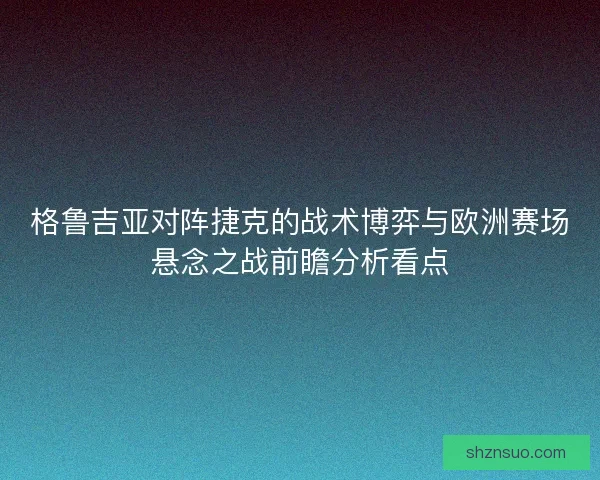 格鲁吉亚对阵捷克的战术博弈与欧洲赛场悬念之战前瞻分析看点