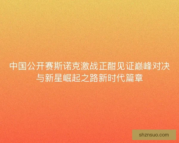 中国公开赛斯诺克激战正酣见证巅峰对决与新星崛起之路新时代篇章