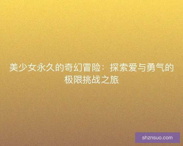 美少女永久的奇幻冒险：探索爱与勇气的极限挑战之旅
