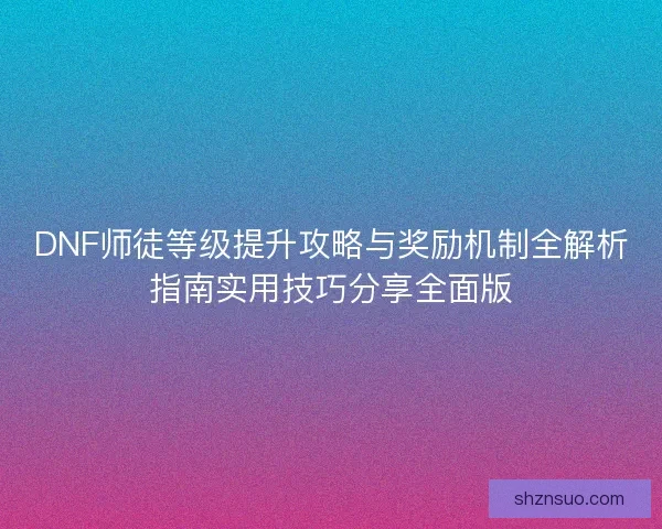 DNF师徒等级提升攻略与奖励机制全解析指南实用技巧分享全面版