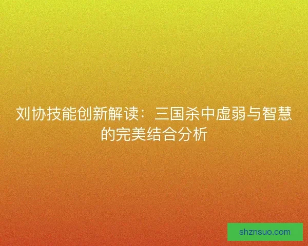 刘协技能创新解读：三国杀中虚弱与智慧的完美结合分析