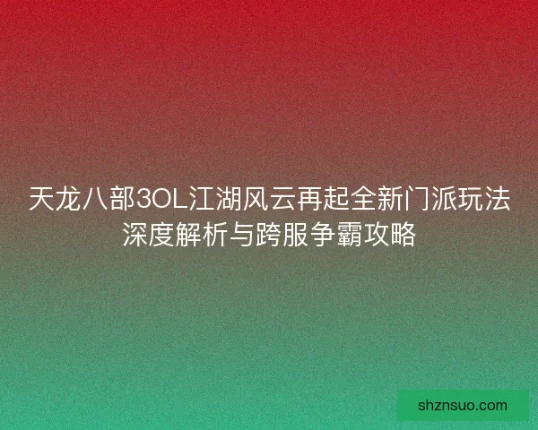 天龙八部3OL江湖风云再起全新门派玩法深度解析与跨服争霸攻略