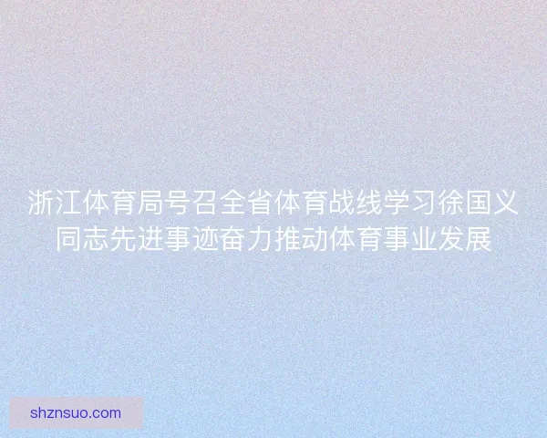 浙江体育局号召全省体育战线学习徐国义同志先进事迹奋力推动体育事业发展