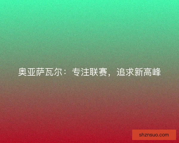 奥亚萨瓦尔：专注联赛，追求新高峰