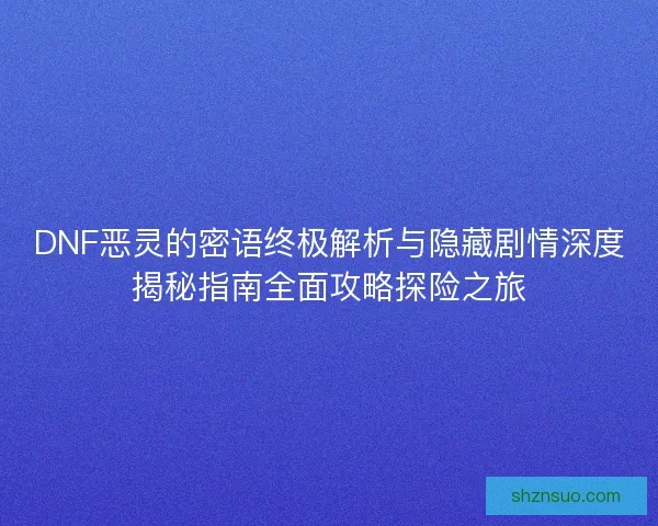 DNF恶灵的密语终极解析与隐藏剧情深度揭秘指南全面攻略探险之旅
