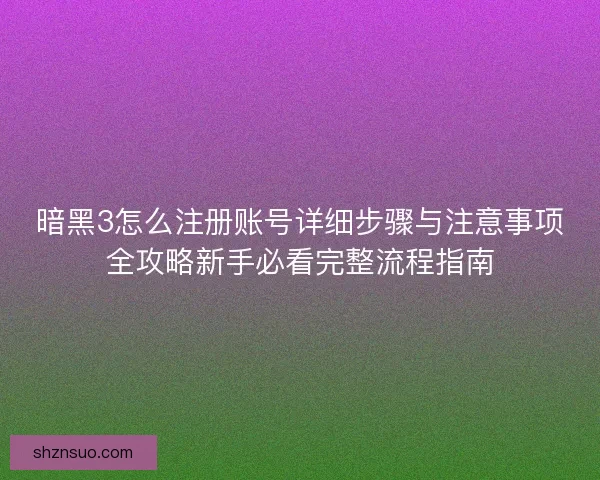 暗黑3怎么注册账号详细步骤与注意事项全攻略新手必看完整流程指南