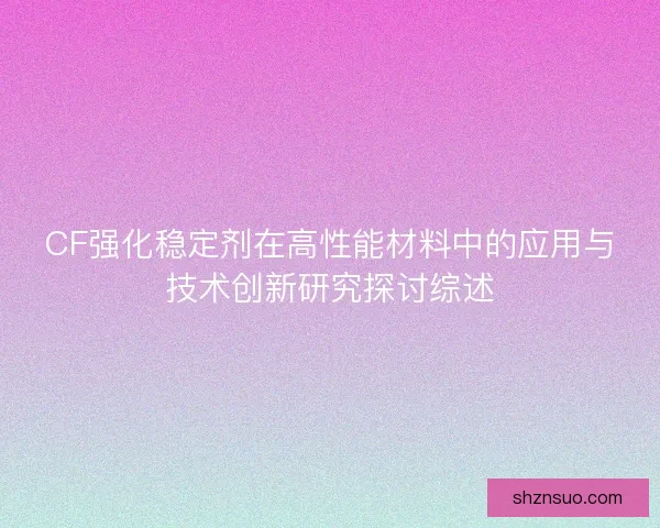 CF强化稳定剂在高性能材料中的应用与技术创新研究探讨综述