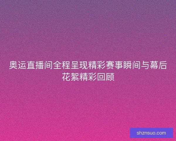 奥运直播间全程呈现精彩赛事瞬间与幕后花絮精彩回顾