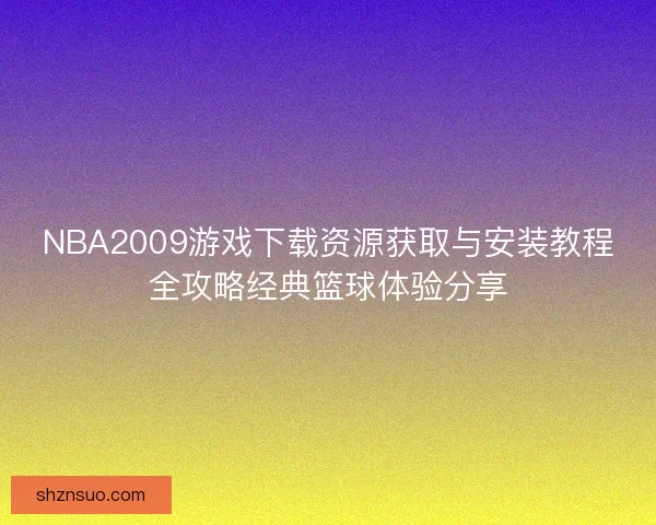 NBA2009游戏下载资源获取与安装教程全攻略经典篮球体验分享