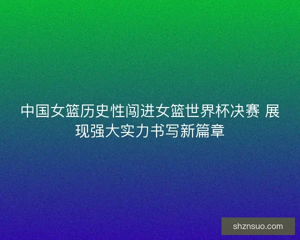 中国女篮历史性闯进女篮世界杯决赛 展现强大实力书写新篇章