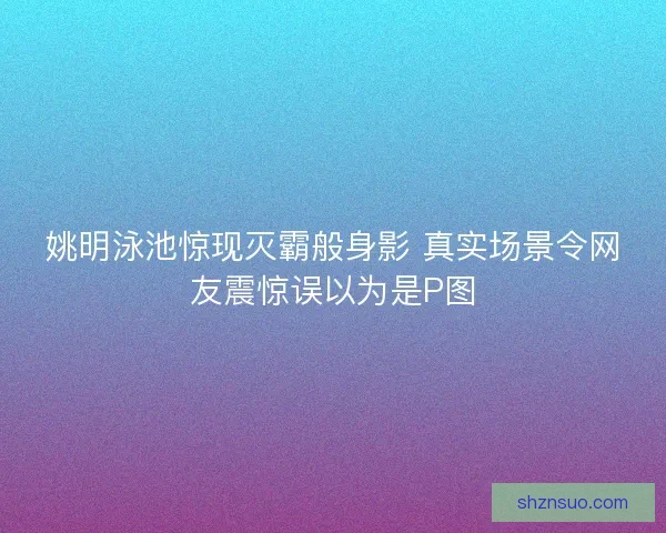 姚明泳池惊现灭霸般身影 真实场景令网友震惊误以为是P图