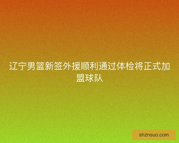 辽宁男篮新签外援顺利通过体检将正式加盟球队