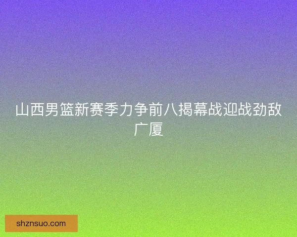 山西男篮新赛季力争前八揭幕战迎战劲敌广厦