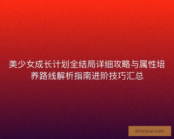 美少女成长计划全结局详细攻略与属性培养路线解析指南进阶技巧汇总