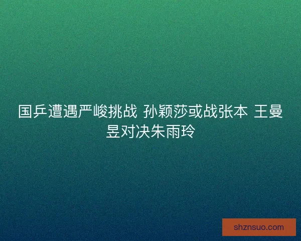 国乒遭遇严峻挑战 孙颖莎或战张本 王曼昱对决朱雨玲
