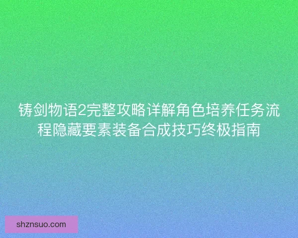 铸剑物语2完整攻略详解角色培养任务流程隐藏要素装备合成技巧终极指南