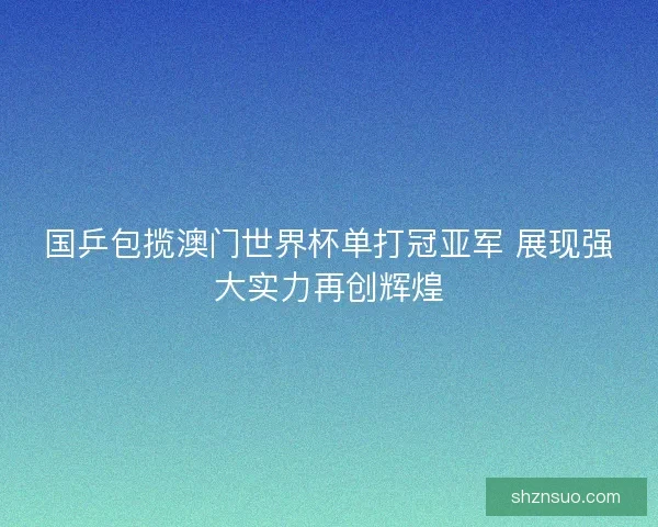 国乒包揽澳门世界杯单打冠亚军 展现强大实力再创辉煌