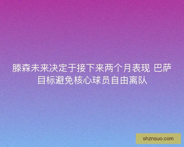 滕森未来决定于接下来两个月表现 巴萨目标避免核心球员自由离队