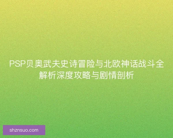 PSP贝奥武夫史诗冒险与北欧神话战斗全解析深度攻略与剧情剖析