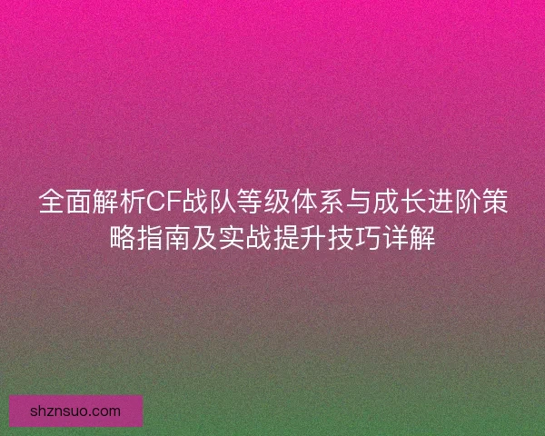 全面解析CF战队等级体系与成长进阶策略指南及实战提升技巧详解