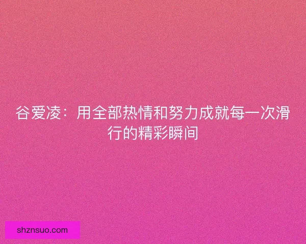 谷爱凌：用全部热情和努力成就每一次滑行的精彩瞬间