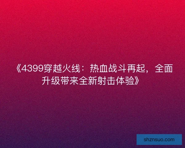 《4399穿越火线：热血战斗再起，全面升级带来全新射击体验》